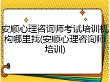 安顺心理咨询师考试培训机构哪里找(安顺心理咨询师培训)