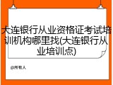 大连银行从业资格证考试培训机构哪里找(大连银行从业培训点)
