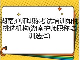 湖南护师职称考试培训如何挑选机构(湖南护师职称培训选择)