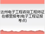 达州电子工程咨询工程师证在哪里报考(电子工程证报考点)