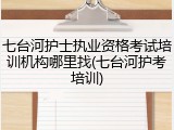 七台河护士执业资格考试培训机构哪里找(七台河护考培训)