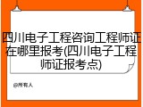四川电子工程咨询工程师证在哪里报考(四川电子工程师证报考点)