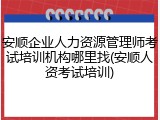 安顺企业人力资源管理师考试培训机构哪里找(安顺人资考试培训)