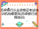 吕梁银行从业资格证考试培训机构哪里找(吕梁银行资格培训)