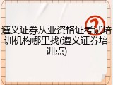 遵义证券从业资格证考试培训机构哪里找(遵义证券培训点)