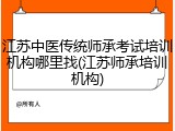 江苏中医传统师承考试培训机构哪里找(江苏师承培训机构)