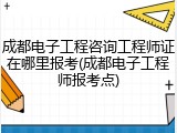 成都电子工程咨询工程师证在哪里报考(成都电子工程师报考点)