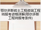 鄂尔多斯岩土工程咨询工程师报考资格详解(鄂尔多斯工程师报考条件)