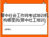 晋中社会工作师考试培训机构哪里找(晋中社工培训)