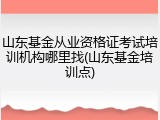 山东基金从业资格证考试培训机构哪里找(山东基金培训点)
