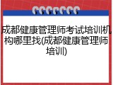 成都健康管理师考试培训机构哪里找(成都健康管理师培训)