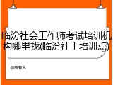 临汾社会工作师考试培训机构哪里找(临汾社工培训点)