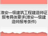 淮安一级建筑工程建造师证报考具体要求(淮安一级建造师报考条件)