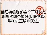 岳阳初级煤矿安全工程师培训机构哪个最好(岳阳初级煤矿安工培训优选)