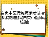 自贡中医传统师承考试培训机构哪里找(自贡中医师承培训)