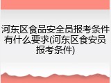河东区食品安全员报考条件有什么要求(河东区食安员报考条件)