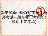 鄂尔多斯中级煤矿安全工程师考试一般在哪里考(鄂尔多斯中安考场)