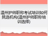 温州护师职称考试培训如何挑选机构(温州护师职称培训选择)