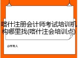 喀什注册会计师考试培训机构哪里找(喀什注会培训点)