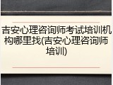 吉安心理咨询师考试培训机构哪里找(吉安心理咨询师培训)
