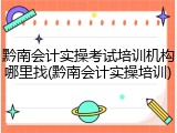 黔南会计实操考试培训机构哪里找(黔南会计实操培训)
