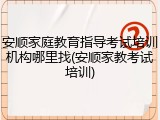 安顺家庭教育指导考试培训机构哪里找(安顺家教考试培训)