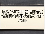临汾PMP项目管理师考试培训机构哪里找(临汾PMP培训)