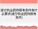 遂宁执业药师报考条件有什么要求(遂宁执业药师报考条件)