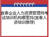 宜春企业人力资源管理师考试培训机构哪里找(宜春人资培训推荐)