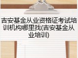 吉安基金从业资格证考试培训机构哪里找(吉安基金从业培训)