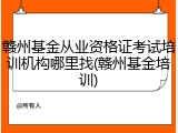 赣州基金从业资格证考试培训机构哪里找(赣州基金培训)