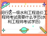 闵行区一级水利工程造价工程师考试需要什么学历(水利工程师考试学历)