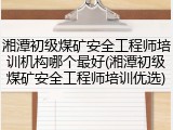 湘潭初级煤矿安全工程师培训机构哪个最好(湘潭初级煤矿安全工程师培训优选)