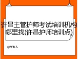 许昌主管护师考试培训机构哪里找(许昌护师培训点)
