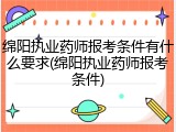 绵阳执业药师报考条件有什么要求(绵阳执业药师报考条件)