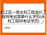 松江区一级水利工程造价工程师考试需要什么学历(水利工程师考试学历)