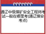 通辽中级煤矿安全工程师考试一般在哪里考(通辽煤安考点)