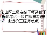 宝山区二级安装工程造价工程师考试一般在哪里考(宝山造价工程师考点)