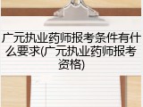 广元执业药师报考条件有什么要求(广元执业药师报考资格)