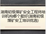 湖南初级煤矿安全工程师培训机构哪个最好(湖南初级煤矿安工培训优选)