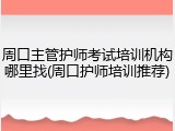 周口主管护师考试培训机构哪里找(周口护师培训推荐)