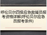 呼伦贝尔四级应急救援员报考资格详解(呼伦贝尔应急员报考条件)