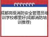 成都高级消防安全管理员培训学校哪里好(成都消防培训推荐)