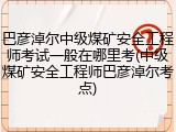 巴彦淖尔中级煤矿安全工程师考试一般在哪里考(中级煤矿安全工程师巴彦淖尔考点)