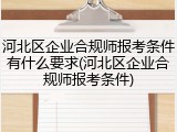 河北区企业合规师报考条件有什么要求(河北区企业合规师报考条件)