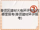 奉贤区建材火电环评师证在哪里报考(奉贤建材环评报考)