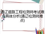 通辽道路工程检测师考试难点具体分析(通辽检测师难点)