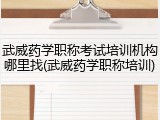 武威药学职称考试培训机构哪里找(武威药学职称培训)
