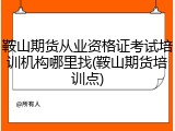 鞍山期货从业资格证考试培训机构哪里找(鞍山期货培训点)
