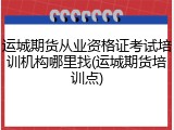 运城期货从业资格证考试培训机构哪里找(运城期货培训点)